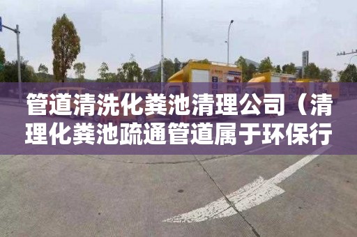 管道清洗化粪池清理公司（清理化粪池疏通管道属于环保行业吗）