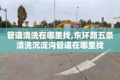 管道清洗在哪里找,东环路五条清洗沉淀沟管道在哪里找