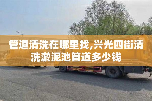 管道清洗在哪里找,兴光四街清洗淤泥池管道多少钱