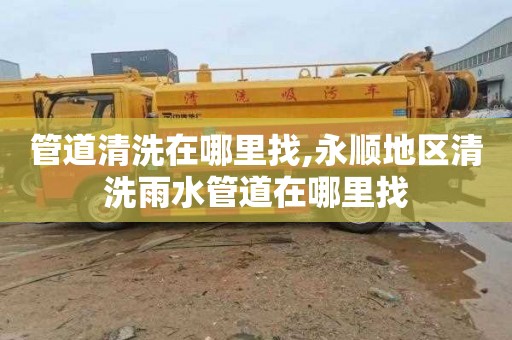 管道清洗在哪里找,永顺地区清洗雨水管道在哪里找