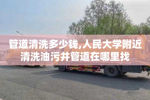 管道清洗多少钱,人民大学附近清洗油污井管道在哪里找