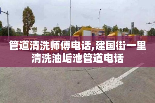 管道清洗师傅电话,建国街一里清洗油垢池管道电话