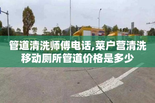 管道清洗师傅电话,菜户营清洗移动厕所管道价格是多少