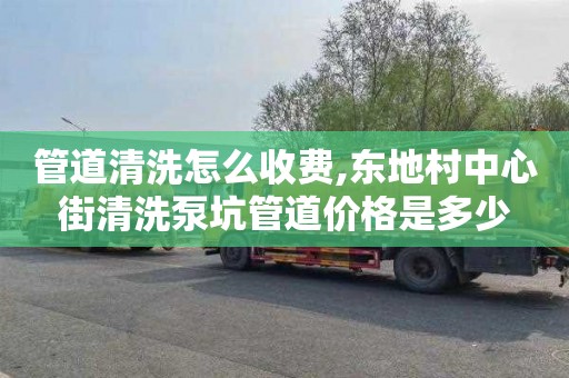管道清洗怎么收费,东地村中心街清洗泵坑管道价格是多少