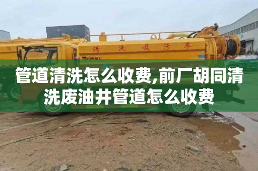 管道清洗怎么收费,前厂胡同清洗废油井管道怎么收费