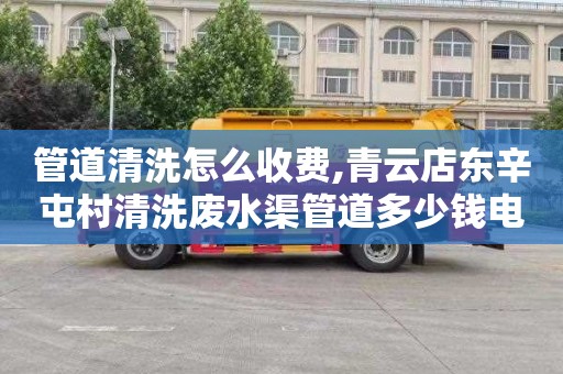 管道清洗怎么收费,青云店东辛屯村清洗废水渠管道多少钱电话