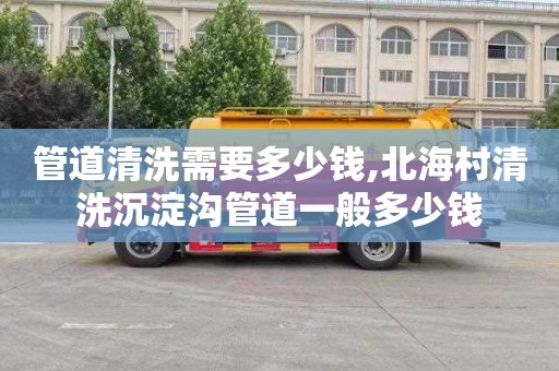 管道清洗需要多少钱,北海村清洗沉淀沟管道一般多少钱