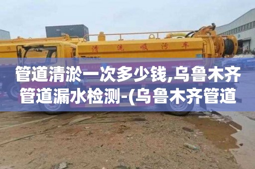 管道清淤一次多少钱,乌鲁木齐管道漏水检测-(乌鲁木齐管道漏水检测维修需多少钱)