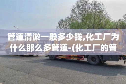 管道清淤一般多少钱,化工厂为什么那么多管道-(化工厂的管道为啥都是弯的)