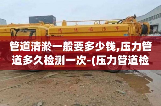 管道清淤一般要多少钱,压力管道多久检测一次-(压力管道检测几年一次)