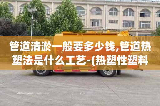 管道清淤一般要多少钱,管道热塑法是什么工艺-(热塑性塑料管道)