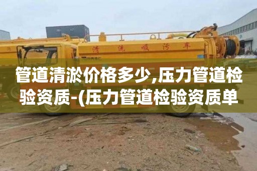 管道清淤价格多少,压力管道检验资质-(压力管道检验资质单位有哪些-)