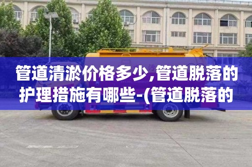 管道清淤价格多少,管道脱落的护理措施有哪些-(管道脱落的护理问题)