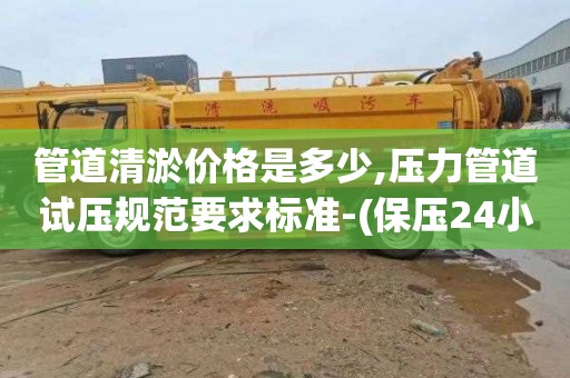 管道清淤价格是多少,压力管道试压规范要求标准-(保压24小时后下降多少为正常)