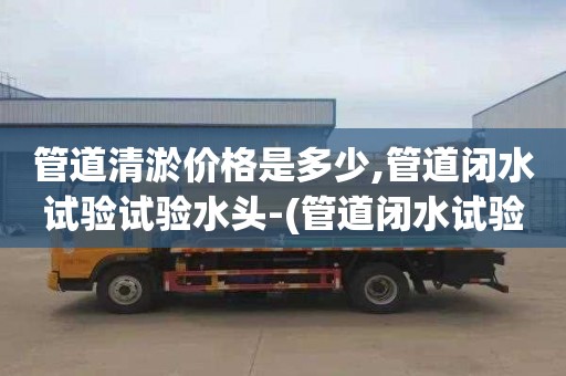 管道清淤价格是多少,管道闭水试验试验水头-(管道闭水试验试验水头多少)