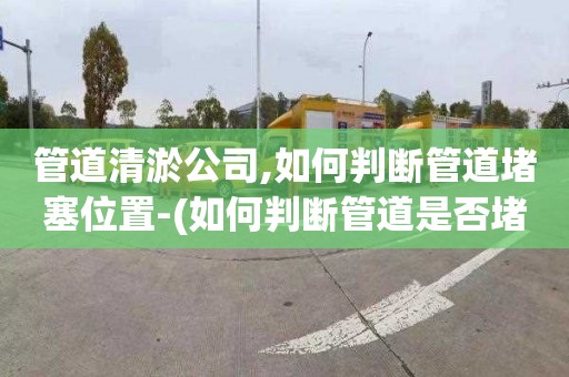 管道清淤公司,如何判断管道堵塞位置-(如何判断管道是否堵塞)