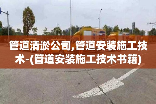 管道清淤公司,管道安装施工技术-(管道安装施工技术书籍)