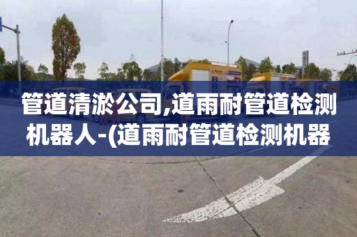 管道清淤公司,道雨耐管道检测机器人-(道雨耐管道检测机器人镜头多少钱)