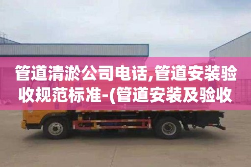 管道清淤公司电话,管道安装验收规范标准-(管道安装及验收规范)