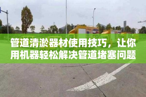 管道清淤器材使用技巧，让你用机器轻松解决管道堵塞问题