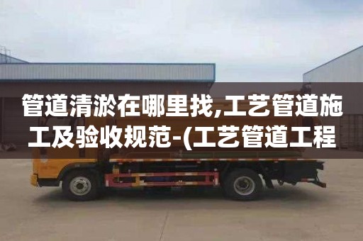 管道清淤在哪里找,工艺管道施工及验收规范-(工艺管道工程施工质量验收规范)