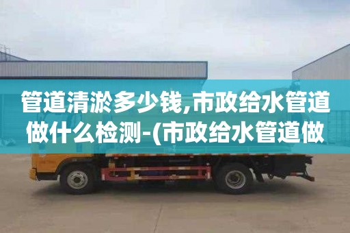 管道清淤多少钱,市政给水管道做什么检测-(市政给水管道做什么实验)