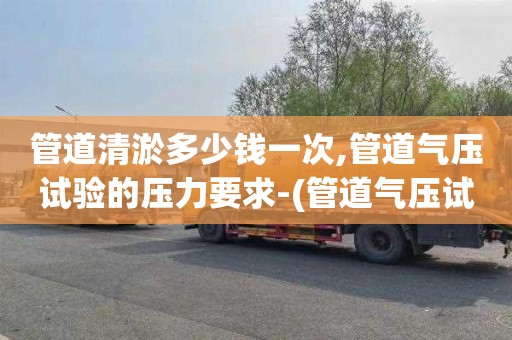 管道清淤多少钱一次,管道气压试验的压力要求-(管道气压试验规范要求)