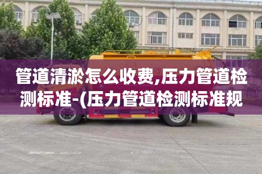 管道清淤怎么收费,压力管道检测标准-(压力管道检测标准规范)