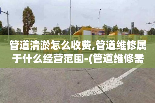 管道清淤怎么收费,管道维修属于什么经营范围-(管道维修需要什么资质)