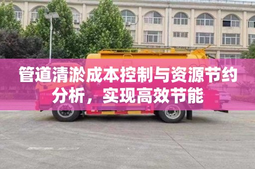 管道清淤成本控制与资源节约分析，实现高效节能