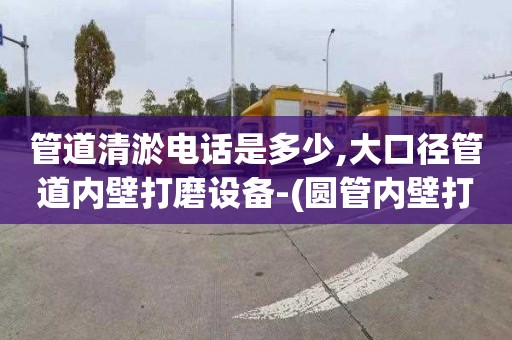管道清淤电话是多少,大口径管道内壁打磨设备-(圆管内壁打磨机)
