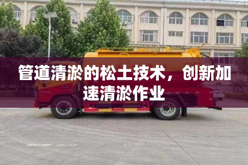 管道清淤的松土技术，创新加速清淤作业