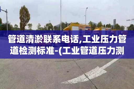 管道清淤联系电话,工业压力管道检测标准-(工业管道压力测试标准)