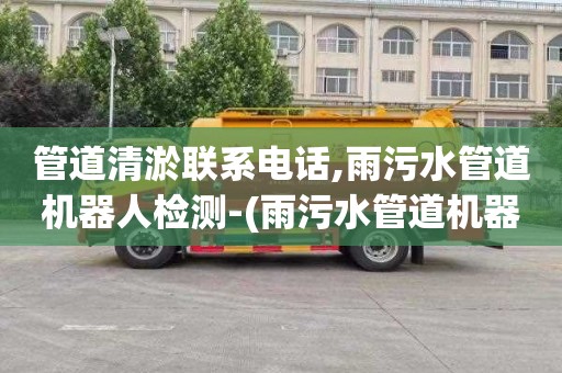 管道清淤联系电话,雨污水管道机器人检测-(雨污水管道机器人检测收费)