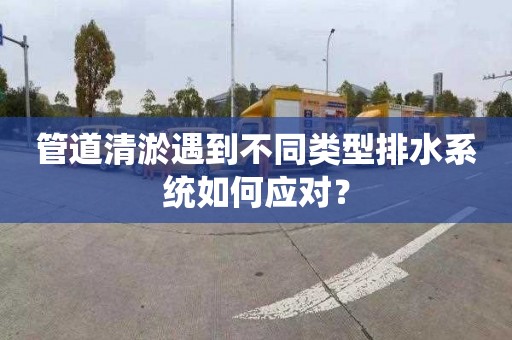 管道清淤遇到不同类型排水系统如何应对？