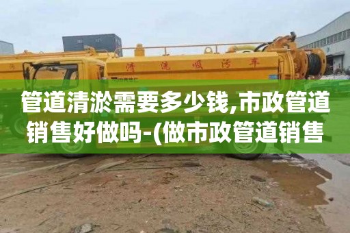管道清淤需要多少钱,市政管道销售好做吗-(做市政管道销售怎么样)