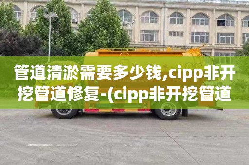管道清淤需要多少钱,cipp非开挖管道修复-(cipp非开挖管道修复技术协议)