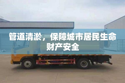 管道清淤，保障城市居民生命财产安全