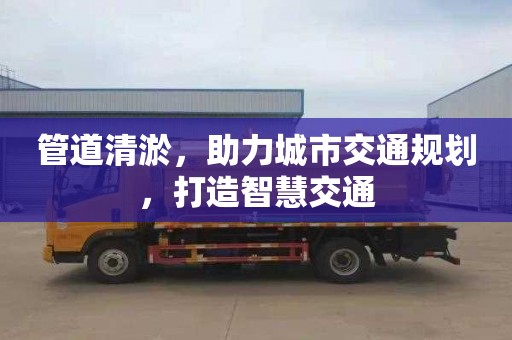 管道清淤，助力城市交通规划，打造智慧交通