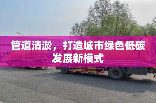 管道清淤，打造城市绿色低碳发展新模式