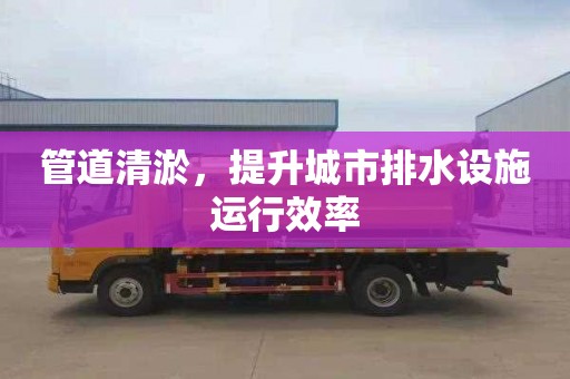 管道清淤，提升城市排水设施运行效率
