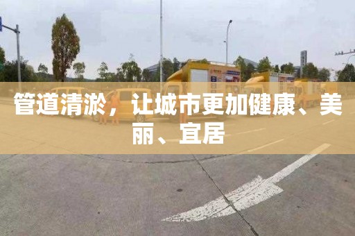 管道清淤，让城市更加健康、美丽、宜居