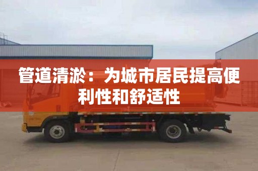 管道清淤：为城市居民提高便利性和舒适性
