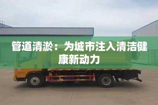 管道清淤：为城市注入清洁健康新动力