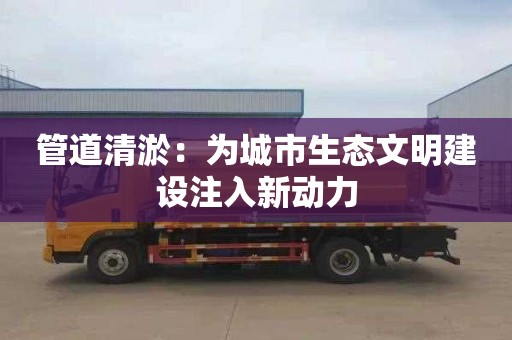 管道清淤：为城市生态文明建设注入新动力