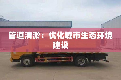 管道清淤：优化城市生态环境建设