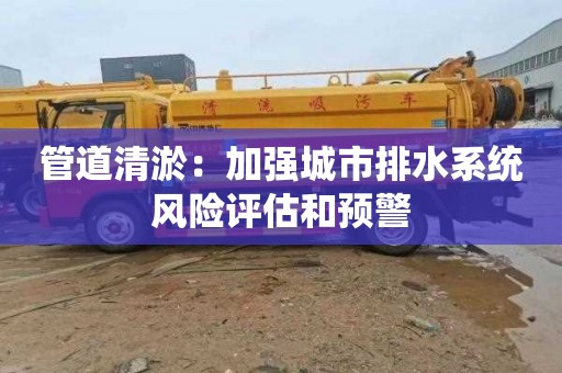 管道清淤：加强城市排水系统风险评估和预警