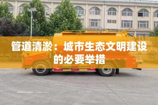 管道清淤：城市生态文明建设的必要举措