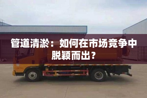 管道清淤：如何在市场竞争中脱颖而出？