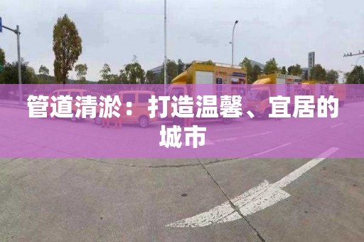 管道清淤：打造温馨、宜居的城市
